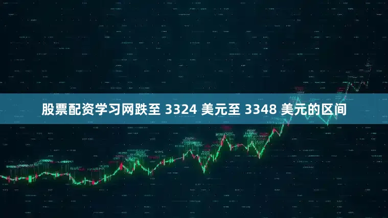 股票配资学习网跌至 3324 美元至 3348 美元的区间