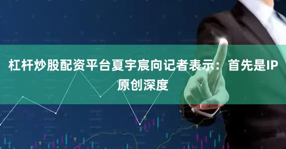 杠杆炒股配资平台夏宇宸向记者表示：首先是IP原创深度