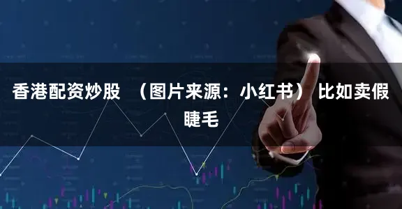 香港配资炒股  （图片来源：小红书） 比如卖假睫毛