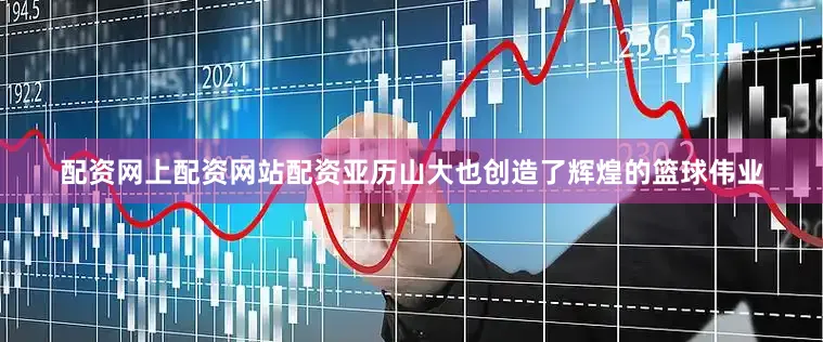 配资网上配资网站配资亚历山大也创造了辉煌的篮球伟业
