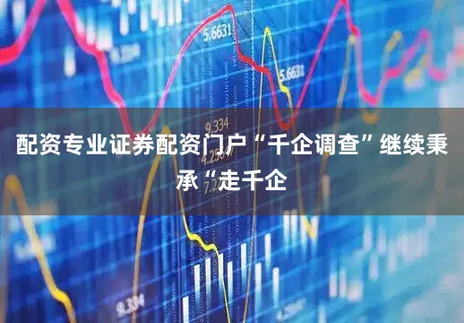 配资专业证券配资门户“千企调查”继续秉承“走千企