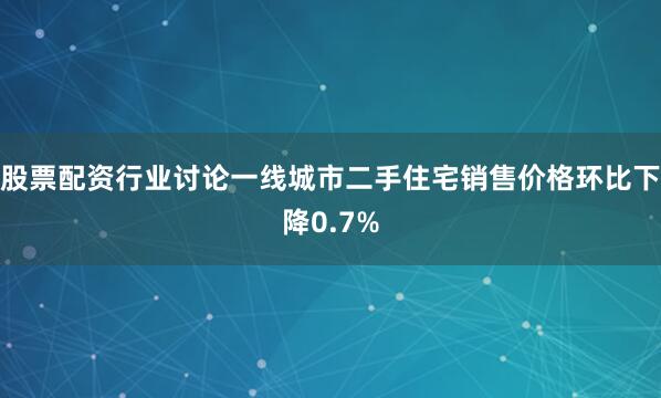 股票配资行业讨论一线城市二手住宅销售价格环比下降0.7%