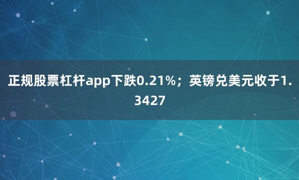 正规股票杠杆app下跌0.21%；英镑兑美元收于1.3427