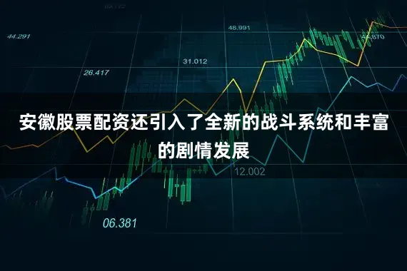 安徽股票配资还引入了全新的战斗系统和丰富的剧情发展