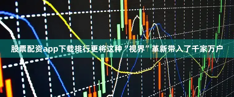 股票配资app下载排行更将这种“视界”革新带入了千家万户