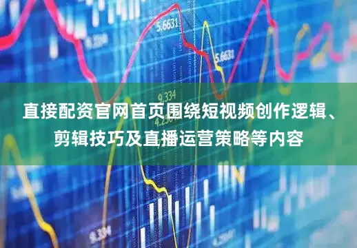 直接配资官网首页围绕短视频创作逻辑、剪辑技巧及直播运营策略等内容