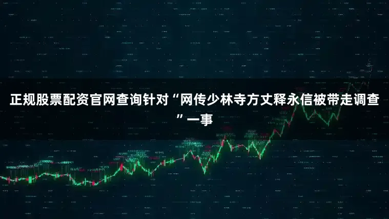 正规股票配资官网查询针对“网传少林寺方丈释永信被带走调查”一事