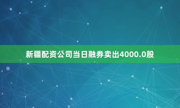 新疆配资公司当日融券卖出4000.0股