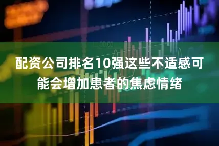 配资公司排名10强这些不适感可能会增加患者的焦虑情绪