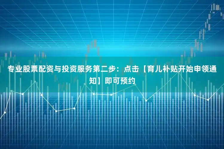专业股票配资与投资服务第二步：点击【育儿补贴开始申领通知】即可预约