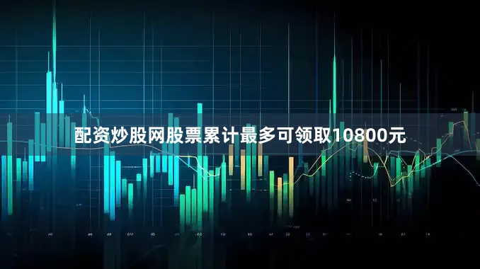 配资炒股网股票累计最多可领取10800元