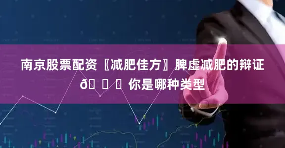 南京股票配资〖减肥佳方〗脾虚减肥的辩证🙎你是哪种类型