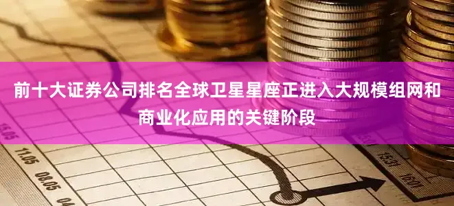 前十大证券公司排名全球卫星星座正进入大规模组网和商业化应用的关键阶段