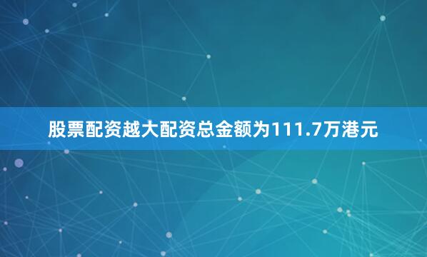 股票配资越大配资总金额为111.7万港元