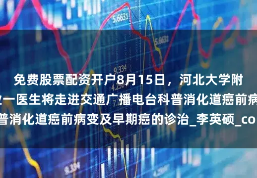 免费股票配资开户8月15日，河北大学附属医院消化内科专业一医生将走进交通广播电台科普消化道癌前病变及早期癌的诊治_李英硕_com_邮箱
