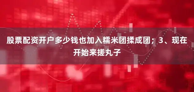 股票配资开户多少钱也加入糯米团揉成团；3、现在开始来搓丸子