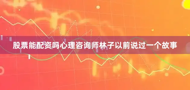 股票能配资吗心理咨询师林子以前说过一个故事