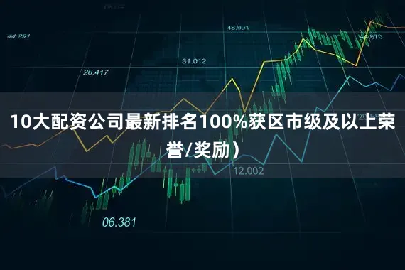 10大配资公司最新排名100%获区市级及以上荣誉/奖励）