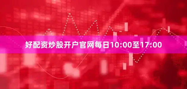 好配资炒股开户官网每日10:00至17:00